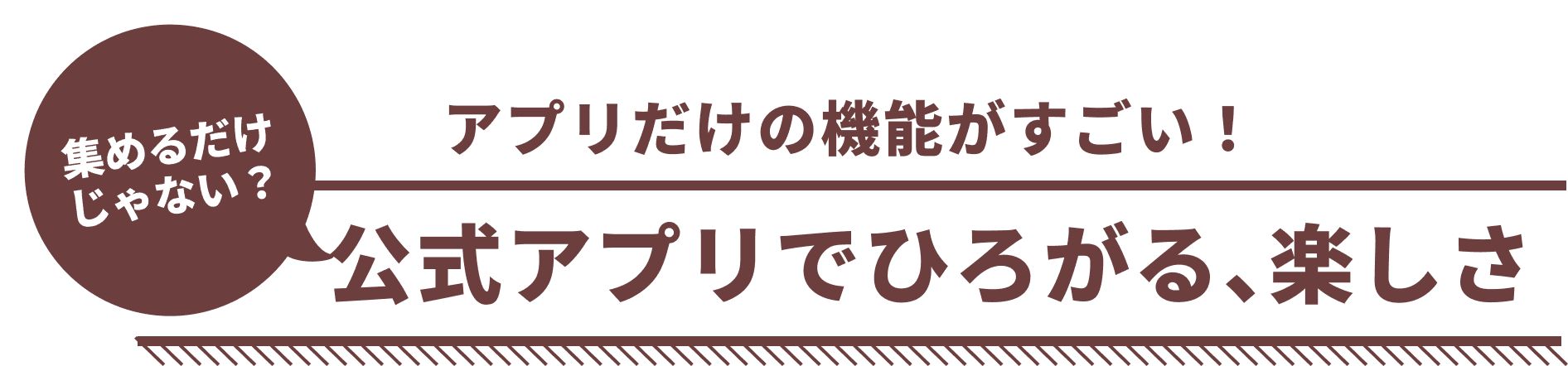 集めるだけじゃない？アプリだけの機能がすごい！公式アプリでひろがる、楽しさ