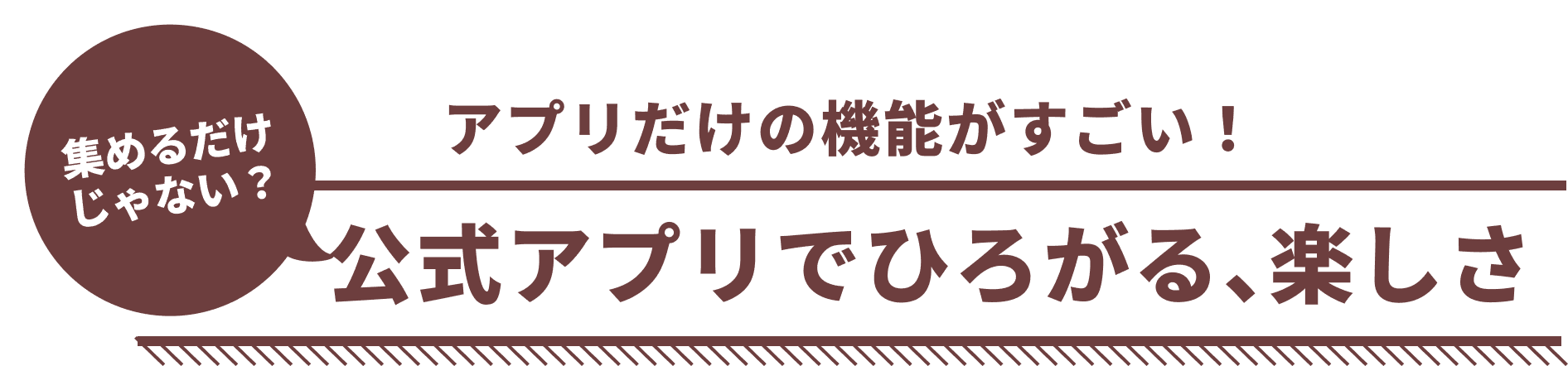集めるだけじゃない?アプリだけの機能がすごい!公式アプリでひろがる、楽しさ